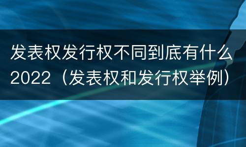 发表权发行权不同到底有什么2022（发表权和发行权举例）