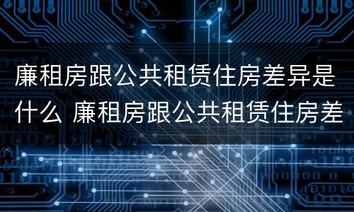 廉租房跟公共租赁住房差异是什么 廉租房跟公共租赁住房差异是什么原因