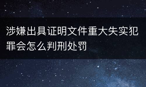 涉嫌出具证明文件重大失实犯罪会怎么判刑处罚