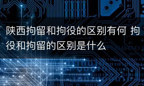 陕西拘留和拘役的区别有何 拘役和拘留的区别是什么