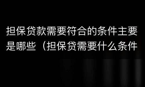 担保贷款需要符合的条件主要是哪些（担保贷需要什么条件）