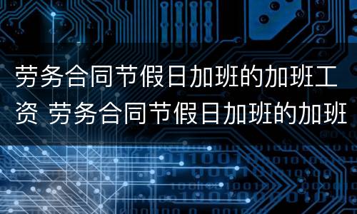劳务合同节假日加班的加班工资 劳务合同节假日加班的加班工资如何计算