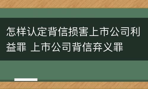 怎样认定背信损害上市公司利益罪 上市公司背信弃义罪