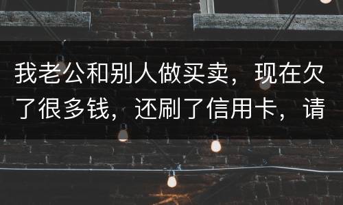 我老公和别人做买卖，现在欠了很多钱，还刷了信用卡，请问我有必要还吗