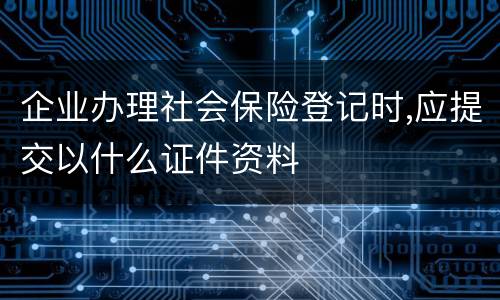 企业办理社会保险登记时,应提交以什么证件资料