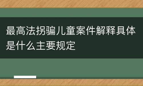最高法拐骗儿童案件解释具体是什么主要规定