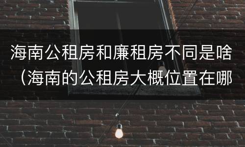 海南公租房和廉租房不同是啥（海南的公租房大概位置在哪里?）
