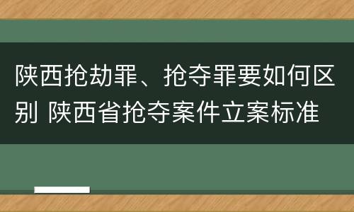 陕西抢劫罪、抢夺罪要如何区别 陕西省抢夺案件立案标准