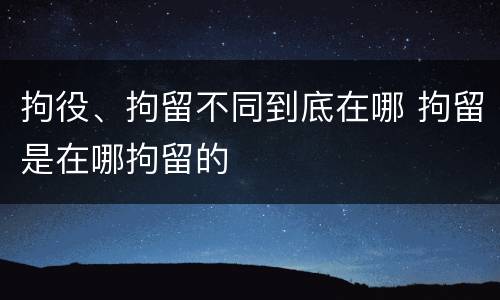 拘役、拘留不同到底在哪 拘留是在哪拘留的