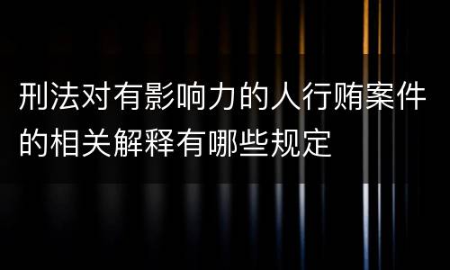 刑法对有影响力的人行贿案件的相关解释有哪些规定