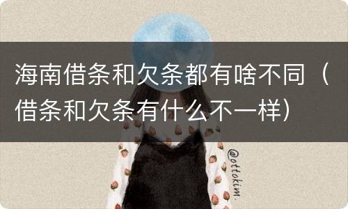 海南借条和欠条都有啥不同（借条和欠条有什么不一样）