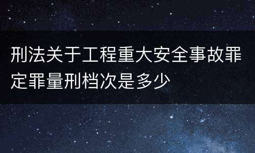 刑法关于工程重大安全事故罪定罪量刑档次是多少
