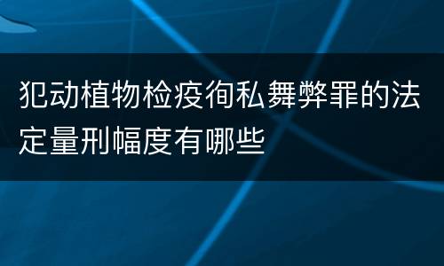 犯动植物检疫徇私舞弊罪的法定量刑幅度有哪些