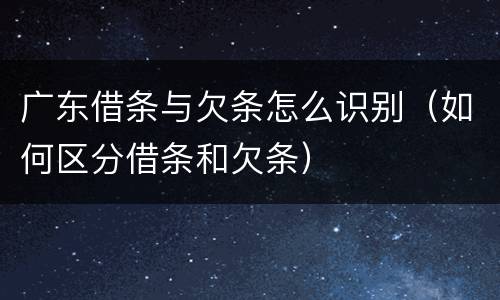 广东借条与欠条怎么识别（如何区分借条和欠条）
