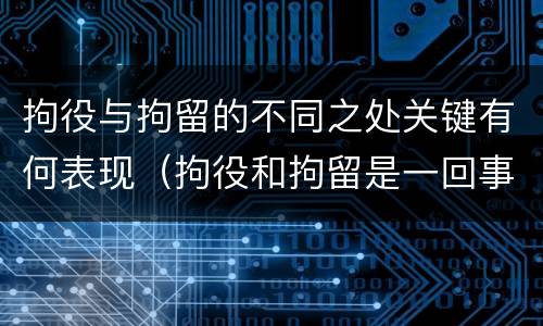 拘役与拘留的不同之处关键有何表现（拘役和拘留是一回事么）