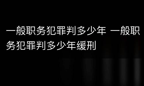 一般职务犯罪判多少年 一般职务犯罪判多少年缓刑