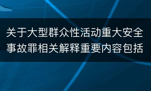 关于大型群众性活动重大安全事故罪相关解释重要内容包括什么