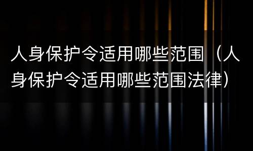 人身保护令适用哪些范围（人身保护令适用哪些范围法律）