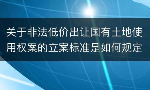关于非法低价出让国有土地使用权案的立案标准是如何规定