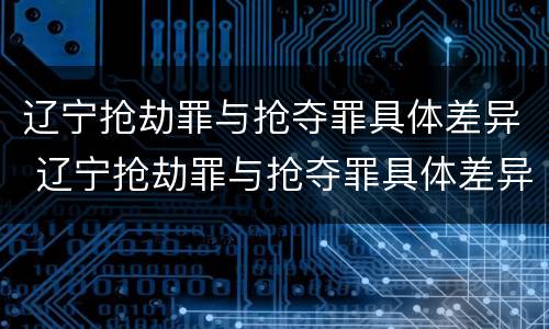 辽宁抢劫罪与抢夺罪具体差异 辽宁抢劫罪与抢夺罪具体差异在哪