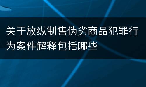 关于放纵制售伪劣商品犯罪行为案件解释包括哪些