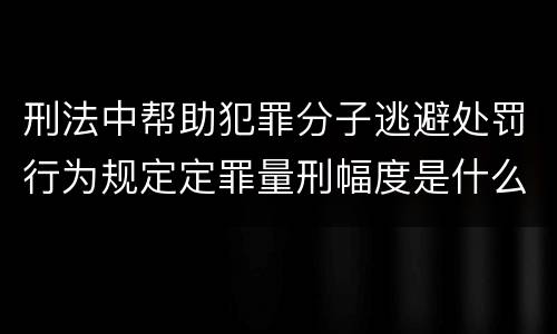 刑法中帮助犯罪分子逃避处罚行为规定定罪量刑幅度是什么