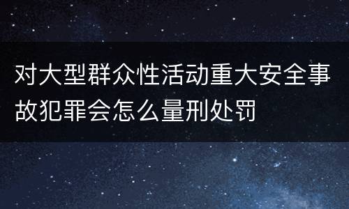 对大型群众性活动重大安全事故犯罪会怎么量刑处罚