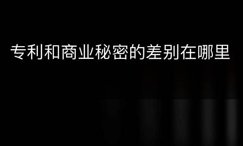 专利和商业秘密的差别在哪里