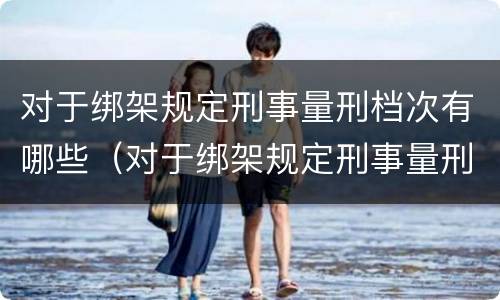 对于绑架规定刑事量刑档次有哪些（对于绑架规定刑事量刑档次有哪些要求）