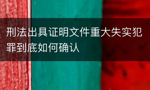 刑法出具证明文件重大失实犯罪到底如何确认