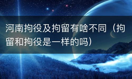 河南拘役及拘留有啥不同（拘留和拘役是一样的吗）