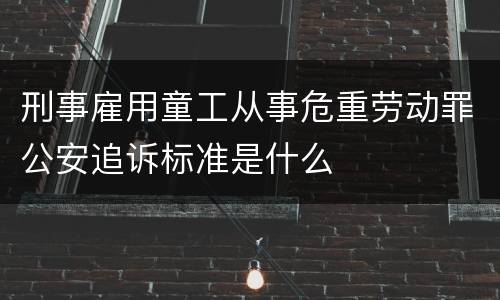 刑事雇用童工从事危重劳动罪公安追诉标准是什么