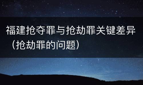 福建抢夺罪与抢劫罪关键差异（抢劫罪的问题）