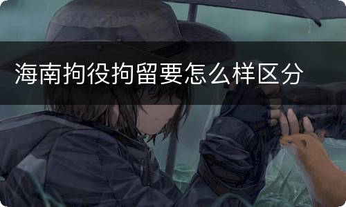 海南拘役拘留要怎么样区分