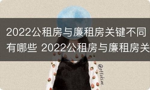 2022公租房与廉租房关键不同有哪些 2022公租房与廉租房关键不同有哪些问题