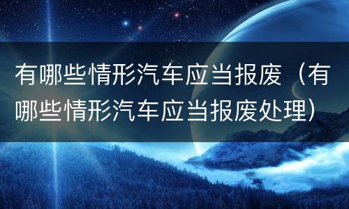 有哪些情形汽车应当报废（有哪些情形汽车应当报废处理）