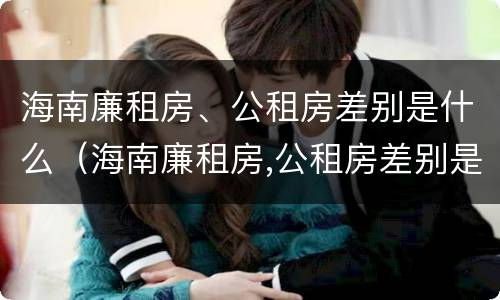 海南廉租房、公租房差别是什么（海南廉租房,公租房差别是什么呢）
