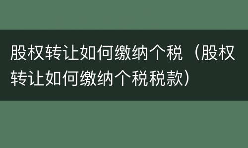 股权转让如何缴纳个税（股权转让如何缴纳个税税款）
