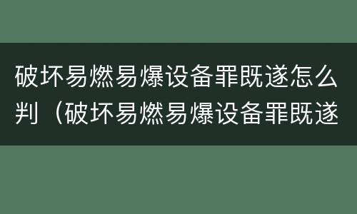 破坏易燃易爆设备罪既遂怎么判（破坏易燃易爆设备罪既遂怎么判）