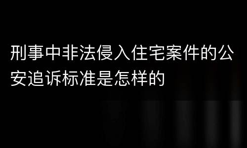 刑事中非法侵入住宅案件的公安追诉标准是怎样的