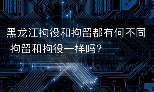 黑龙江拘役和拘留都有何不同 拘留和拘役一样吗?