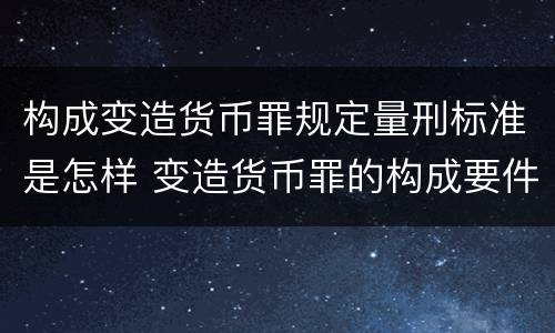 构成变造货币罪规定量刑标准是怎样 变造货币罪的构成要件