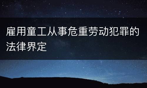 雇用童工从事危重劳动犯罪的法律界定