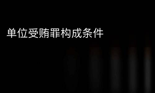 单位受贿罪构成条件