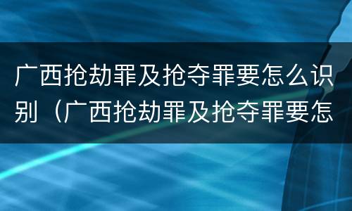 广西抢劫罪及抢夺罪要怎么识别（广西抢劫罪及抢夺罪要怎么识别认定）