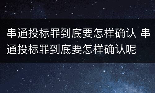 串通投标罪到底要怎样确认 串通投标罪到底要怎样确认呢