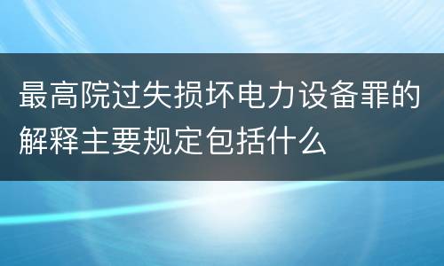 最高院过失损坏电力设备罪的解释主要规定包括什么