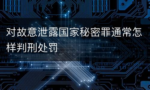 对故意泄露国家秘密罪通常怎样判刑处罚
