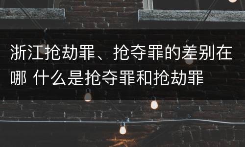 浙江抢劫罪、抢夺罪的差别在哪 什么是抢夺罪和抢劫罪
