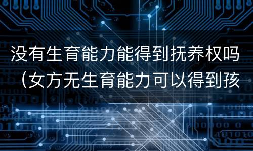 没有生育能力能得到抚养权吗(女方无生育能力可以得到孩子抚养权吗)